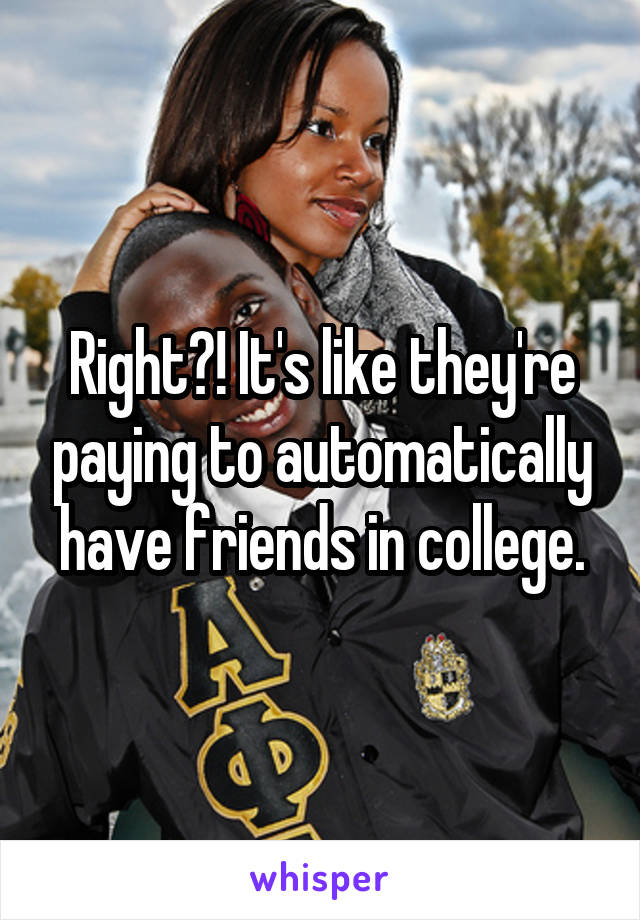 Right?! It's like they're paying to automatically have friends in college.