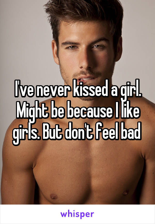 I've never kissed a girl.
Might be because I like girls. But don't feel bad 