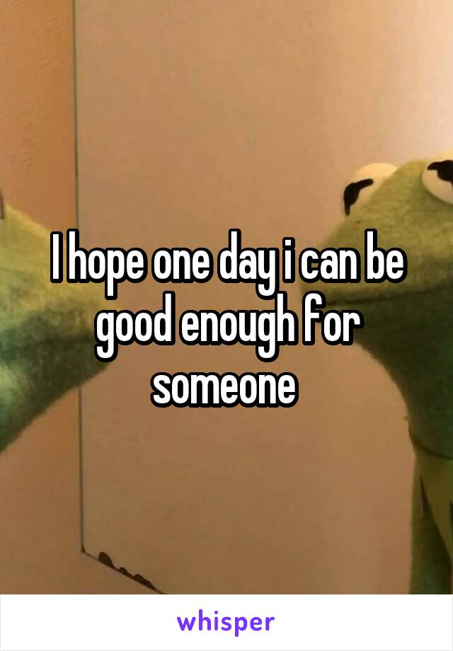 I hope one day i can be good enough for someone 
