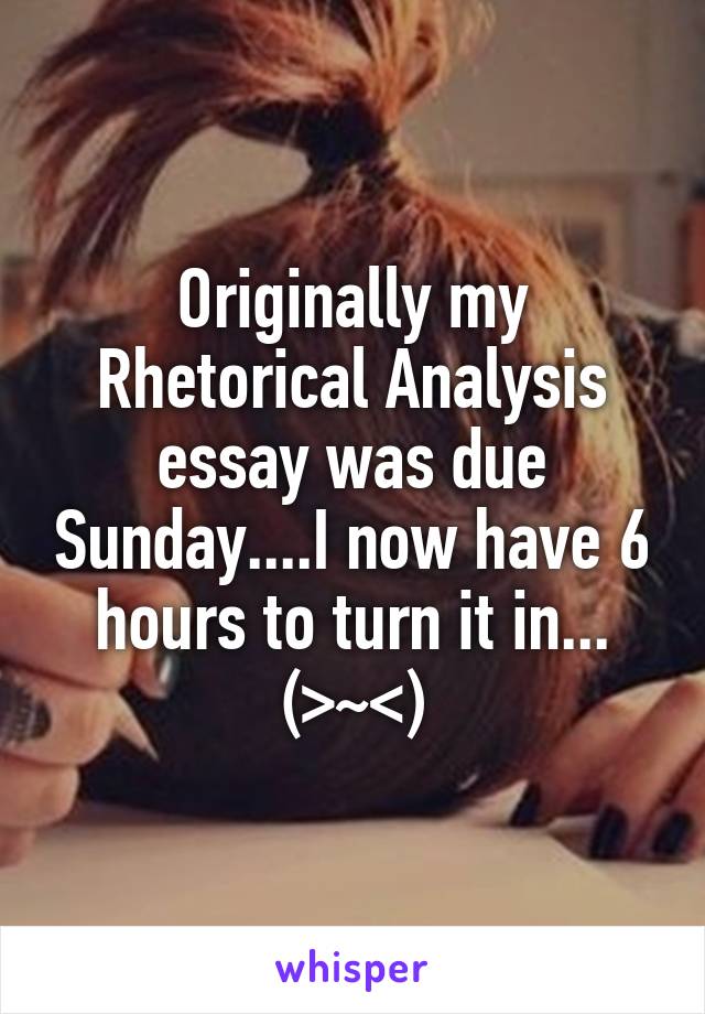 Originally my Rhetorical Analysis essay was due Sunday....I now have 6 hours to turn it in...
(>~<)