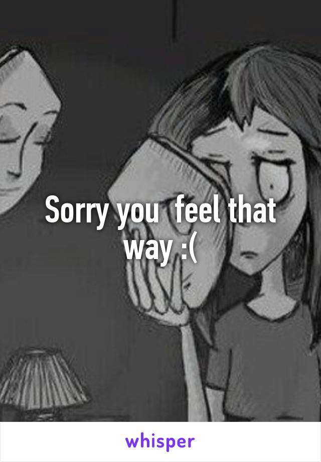 Sorry you  feel that way :(