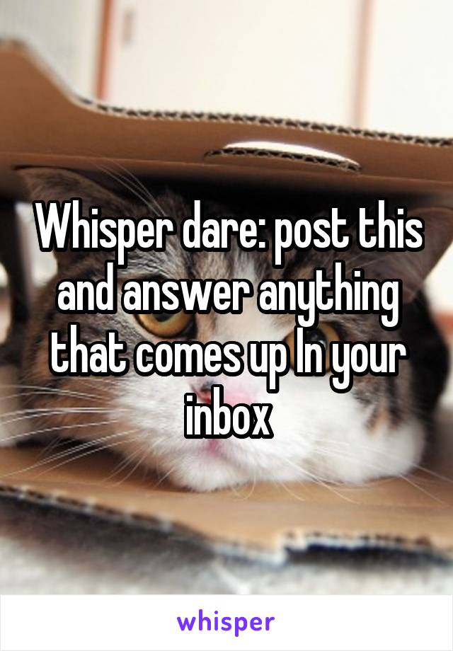 Whisper dare: post this and answer anything that comes up In your inbox