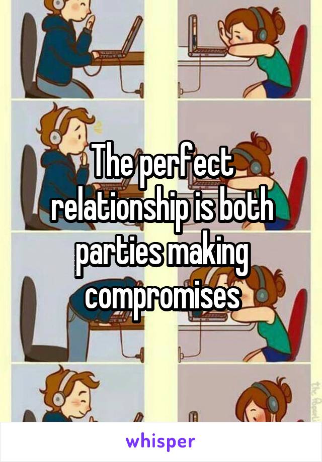 The perfect relationship is both parties making compromises