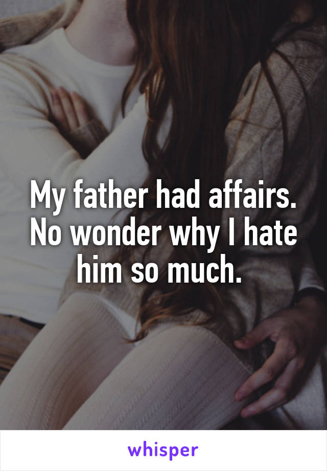 My father had affairs. No wonder why I hate him so much. 