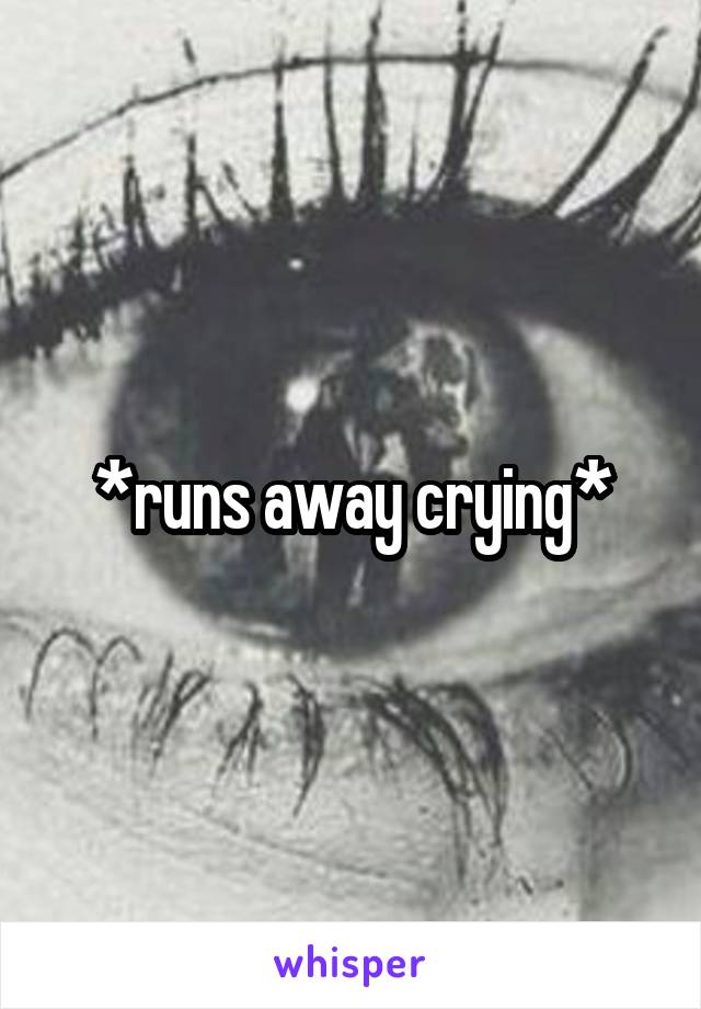 *runs away crying*