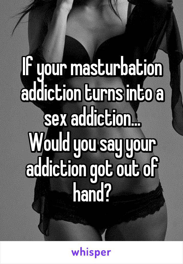 If your masturbation addiction turns into a sex addiction...
Would you say your addiction got out of hand?