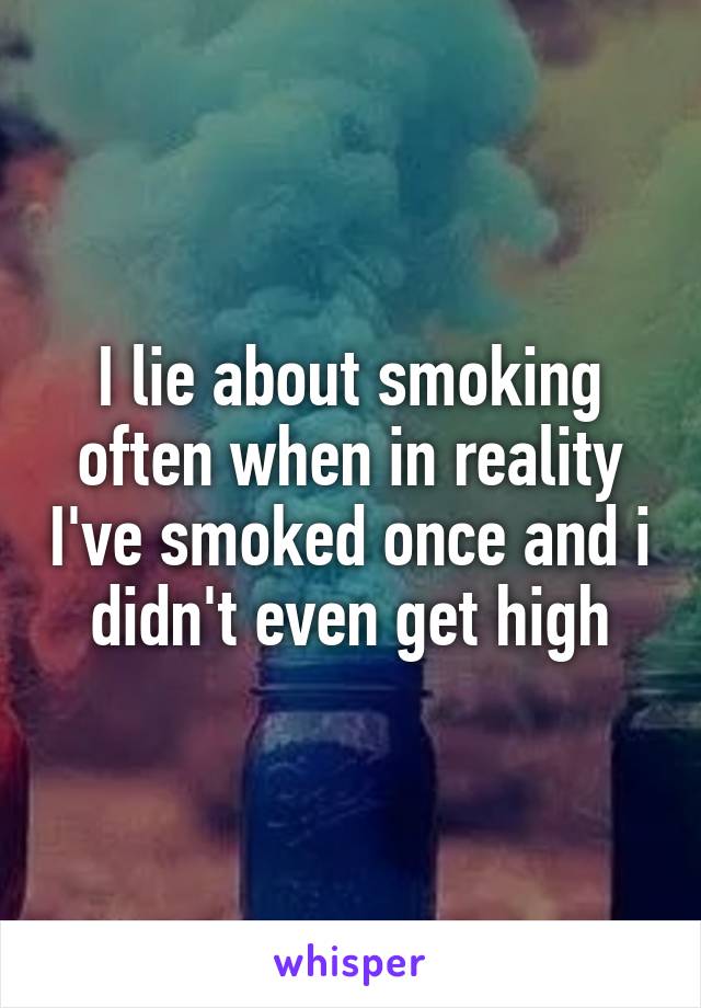 I lie about smoking often when in reality I've smoked once and i didn't even get high