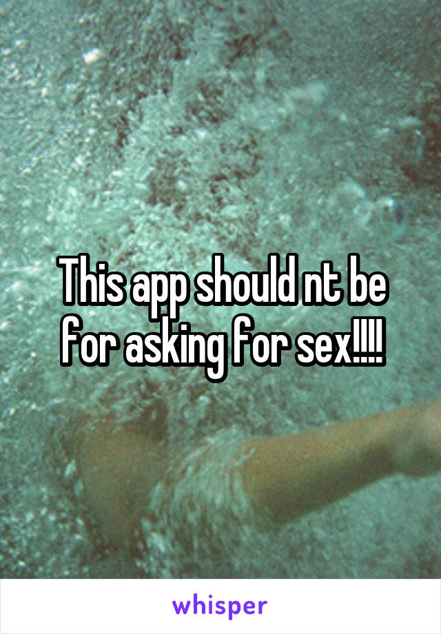 This app should nt be for asking for sex!!!!