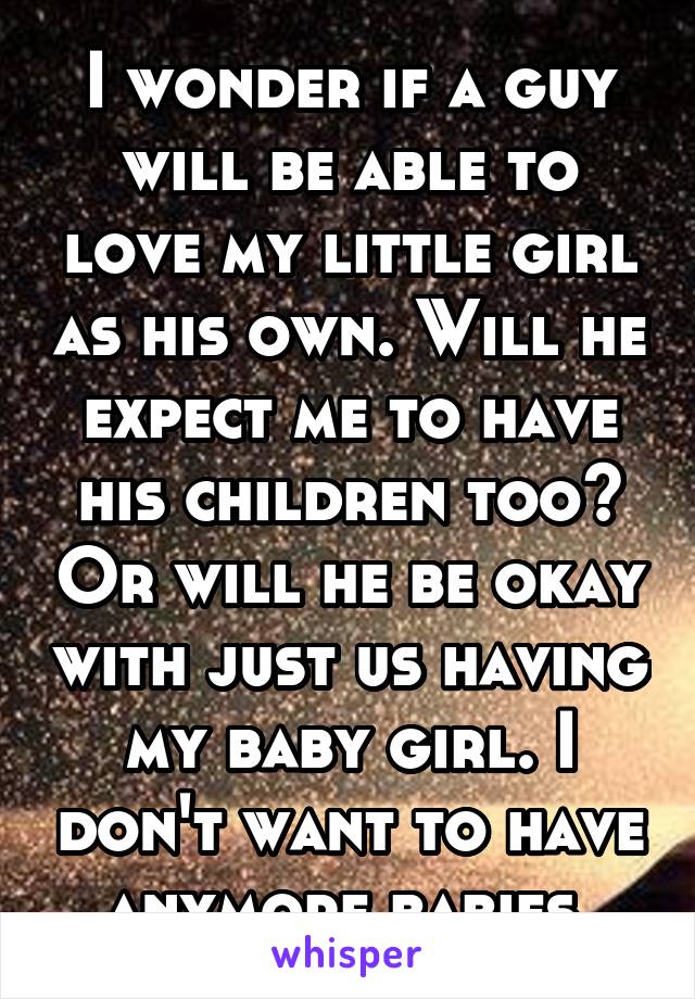I wonder if a guy will be able to love my little girl as his own. Will he expect me to have his children too? Or will he be okay with just us having my baby girl. I don't want to have anymore babies 