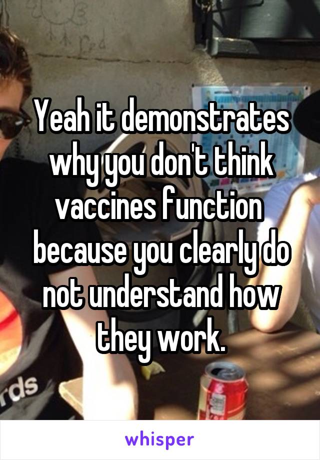Yeah it demonstrates why you don't think vaccines function  because you clearly do not understand how they work.