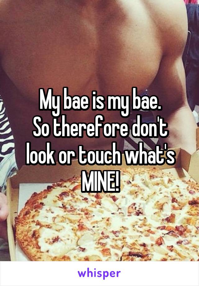 My bae is my bae.
So therefore don't look or touch what's MINE!