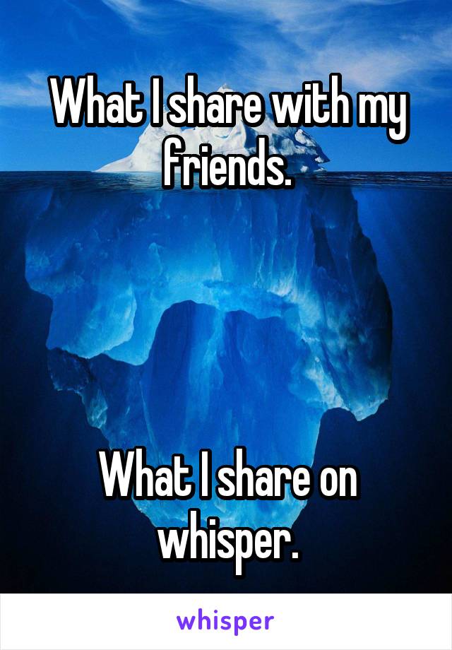 What I share with my friends.




What I share on whisper.