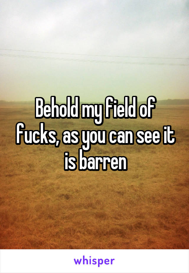 Behold my field of fucks, as you can see it is barren