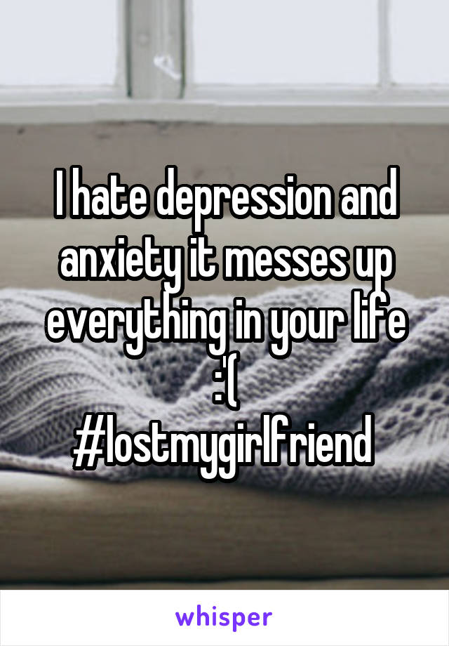 I hate depression and anxiety it messes up everything in your life :'(
#lostmygirlfriend 