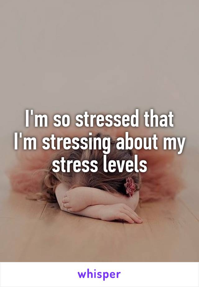 I'm so stressed that I'm stressing about my stress levels