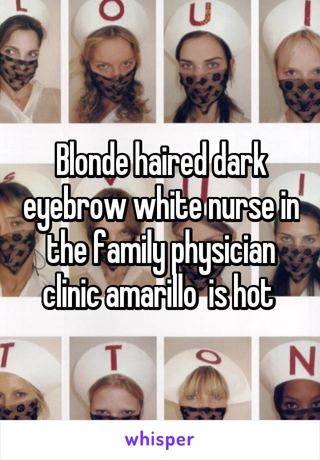 Blonde haired dark eyebrow white nurse in the family physician clinic amarillo  is hot 