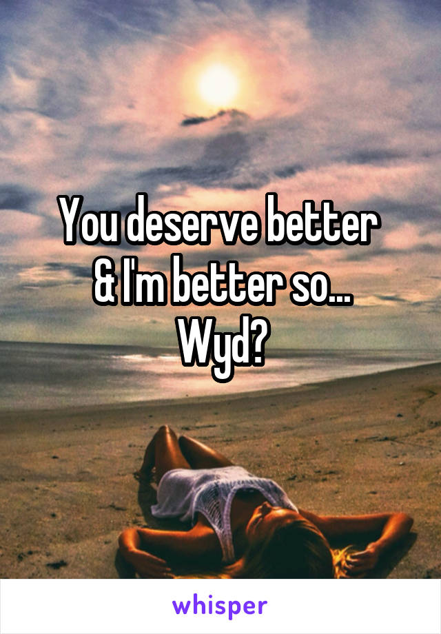 You deserve better 
& I'm better so...
Wyd?
