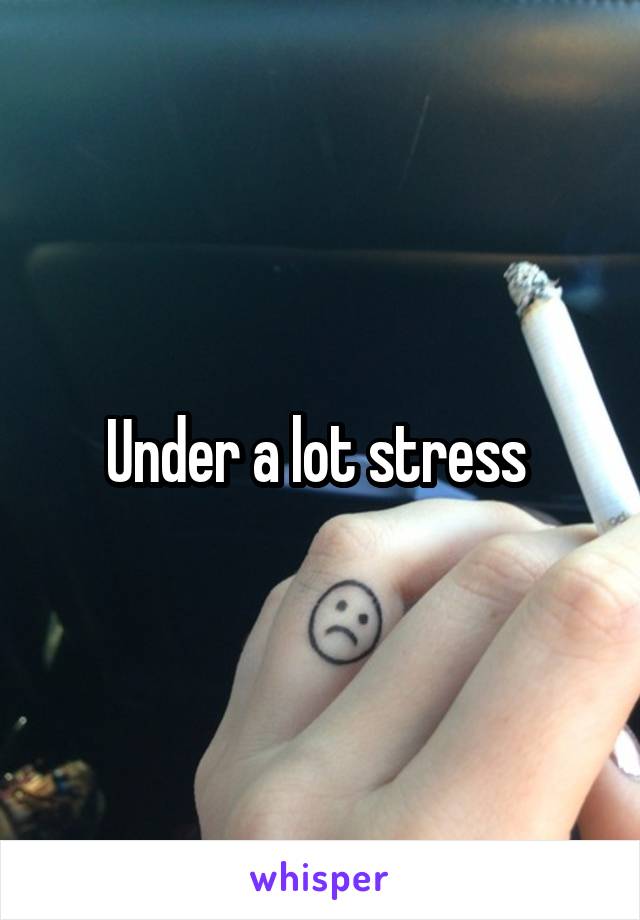 Under a lot stress 