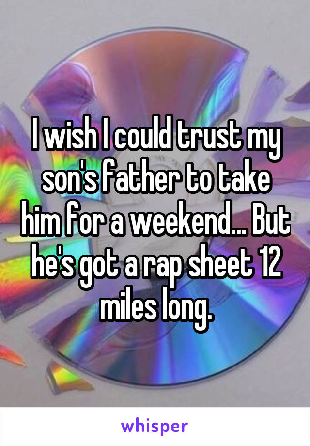 I wish I could trust my son's father to take him for a weekend... But he's got a rap sheet 12 miles long.