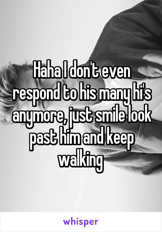 Haha I don't even respond to his many hi's anymore, just smile look past him and keep walking 