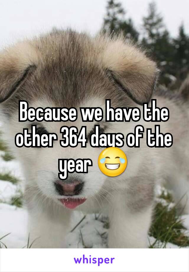 Because we have the other 364 days of the year 😂