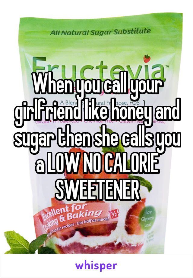 When you call your girlfriend like honey and sugar then she calls you a LOW NO CALORIE SWEETENER