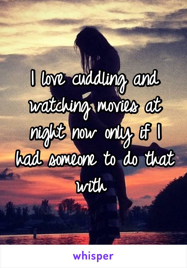 I love cuddling and watching movies at night now only if I had someone to do that with 