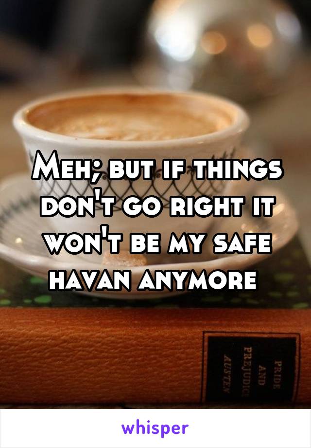 Meh; but if things don't go right it won't be my safe havan anymore 