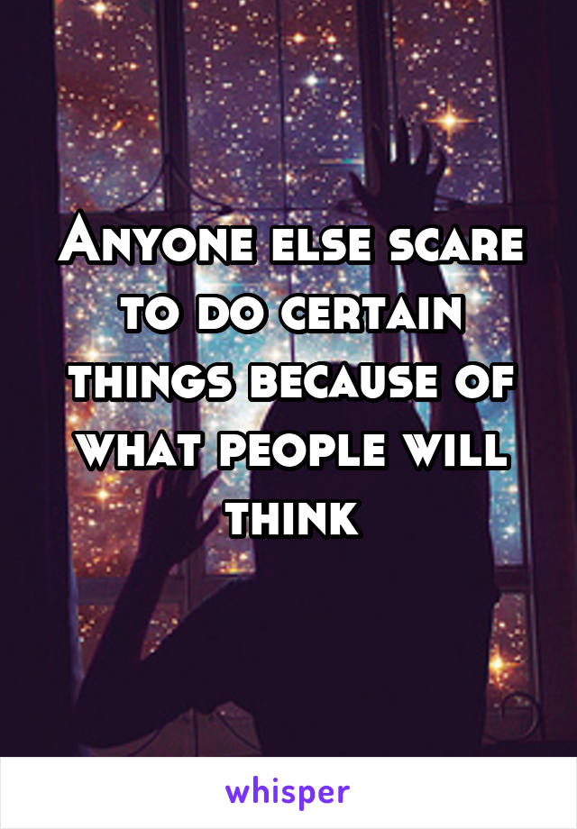 Anyone else scare to do certain things because of what people will think
