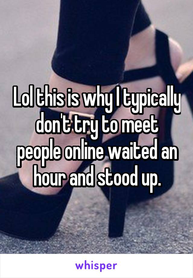 Lol this is why I typically don't try to meet people online waited an hour and stood up.