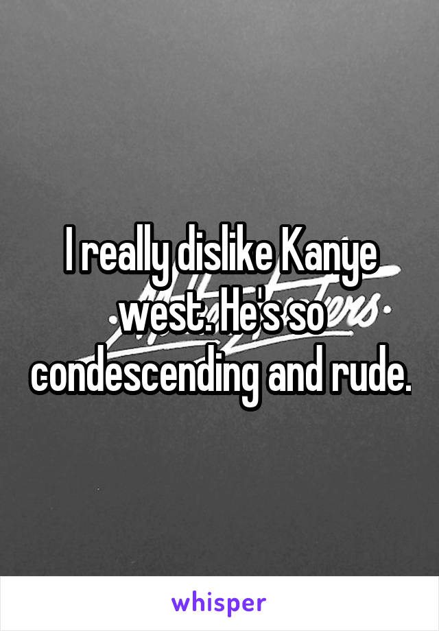 I really dislike Kanye west. He's so condescending and rude.