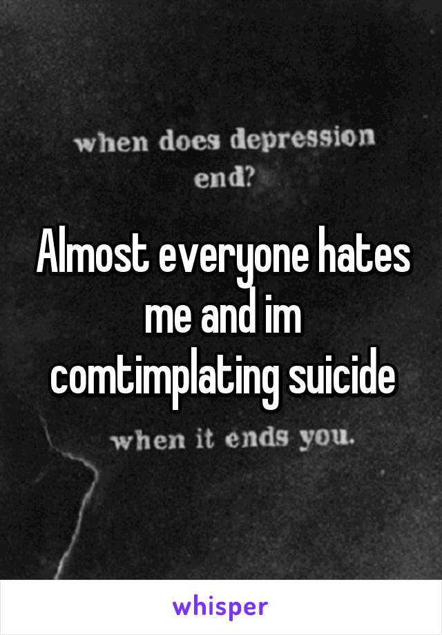 Almost everyone hates me and im comtimplating suicide