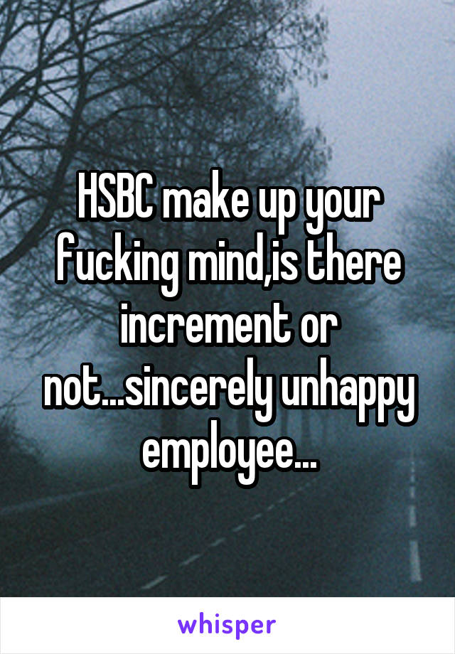 HSBC make up your fucking mind,is there increment or not...sincerely unhappy employee...