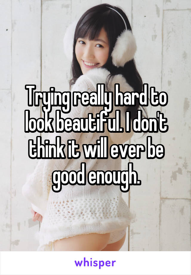 Trying really hard to look beautiful. I don't think it will ever be good enough.
