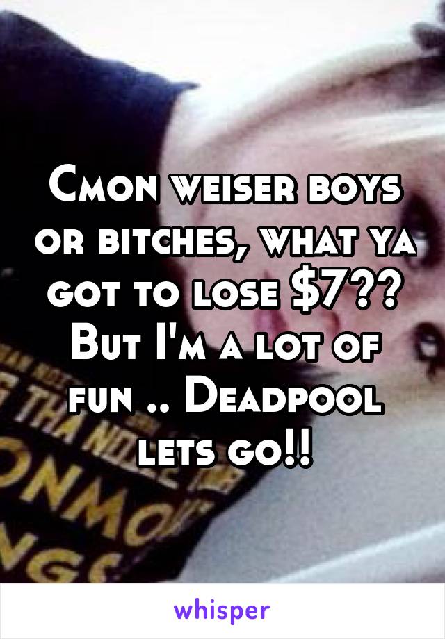Cmon weiser boys or bitches, what ya got to lose $7?? But I'm a lot of fun .. Deadpool lets go!!