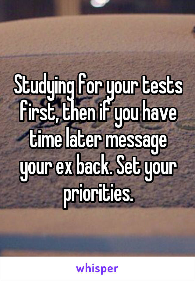 Studying for your tests first, then if you have time later message your ex back. Set your priorities.