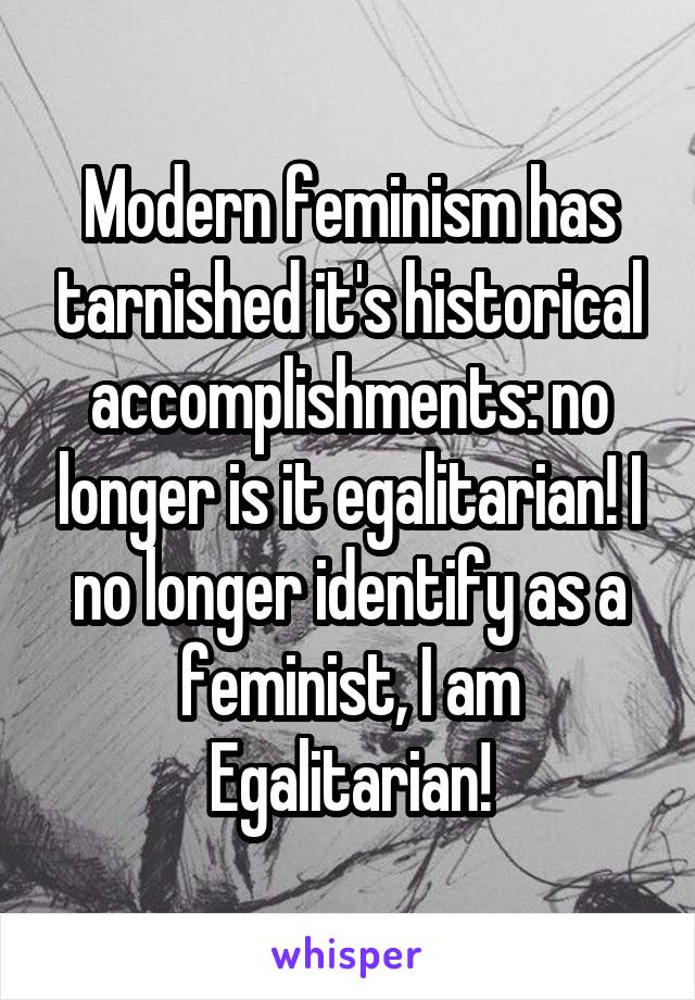 Modern feminism has tarnished it's historical accomplishments: no longer is it egalitarian! I no longer identify as a feminist, I am Egalitarian!