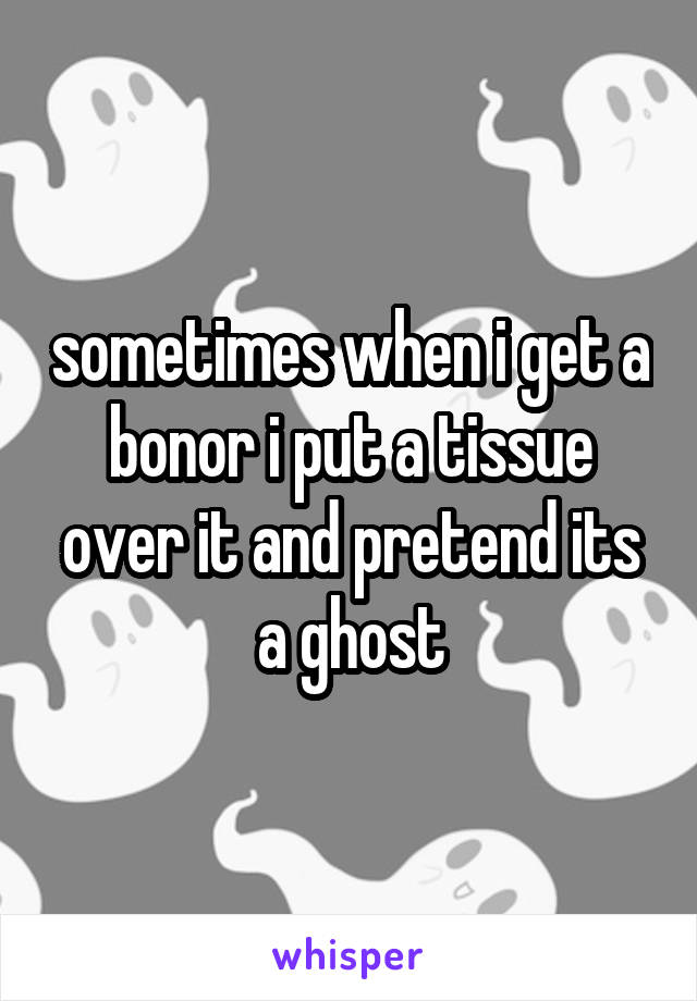 sometimes when i get a bonor i put a tissue over it and pretend its a ghost