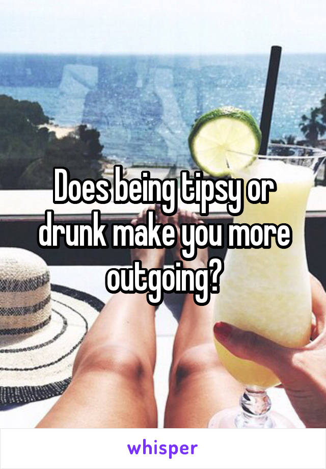 Does being tipsy or drunk make you more outgoing?