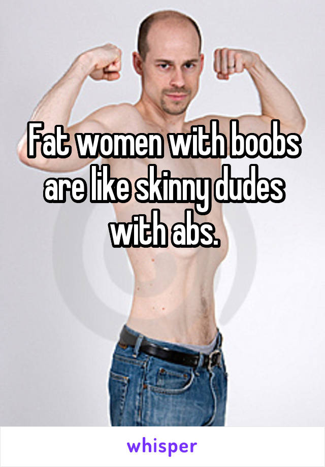 Fat women with boobs are like skinny dudes with abs.

