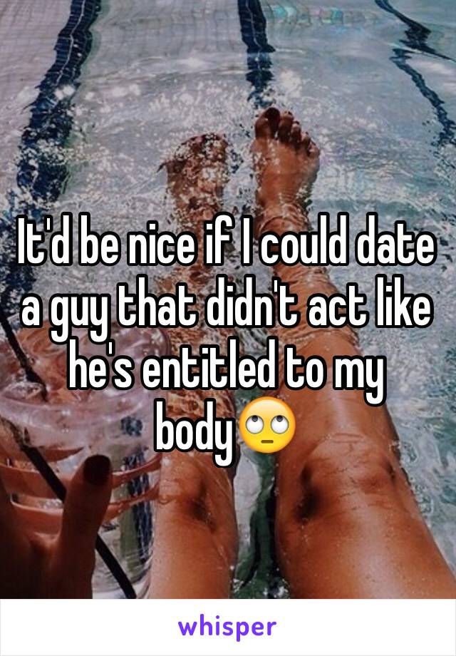 It'd be nice if I could date a guy that didn't act like he's entitled to my body🙄
