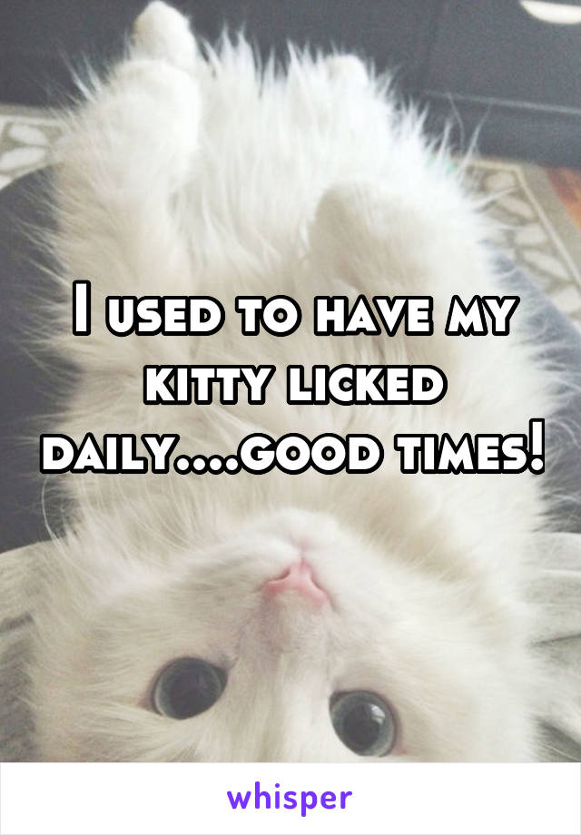 I used to have my kitty licked daily....good times!  