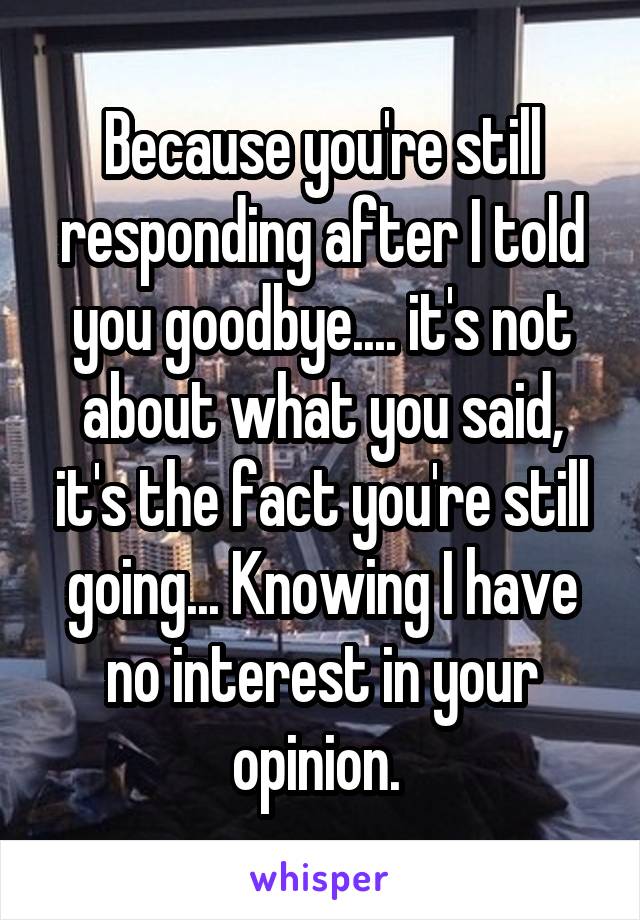 Because you're still responding after I told you goodbye.... it's not about what you said, it's the fact you're still going... Knowing I have no interest in your opinion. 