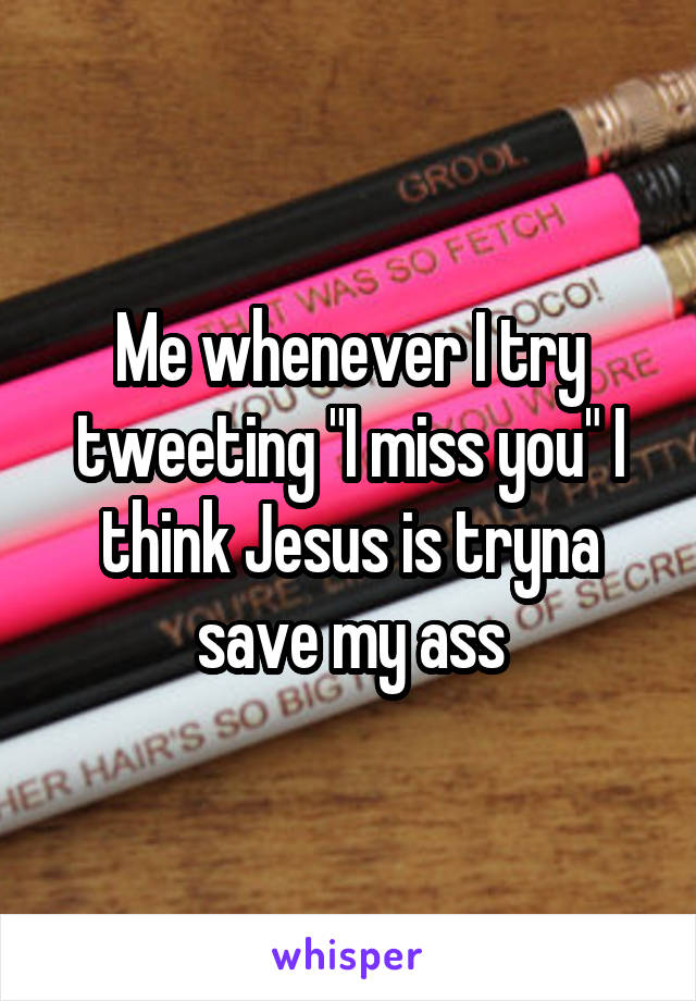 Me whenever I try tweeting "I miss you" I think Jesus is tryna save my ass