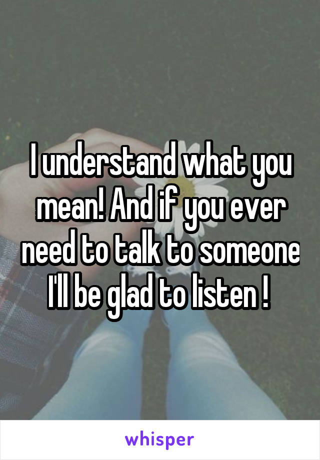 I understand what you mean! And if you ever need to talk to someone I'll be glad to listen ! 