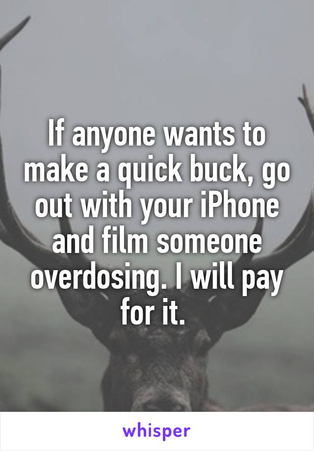 If anyone wants to make a quick buck, go out with your iPhone and film someone overdosing. I will pay for it. 