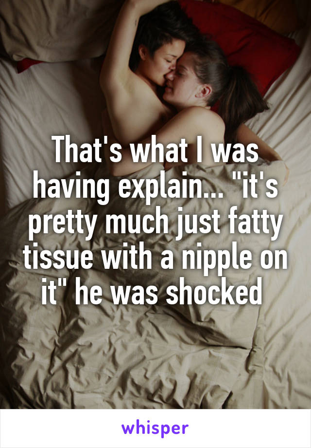 That's what I was having explain... "it's pretty much just fatty tissue with a nipple on it" he was shocked 