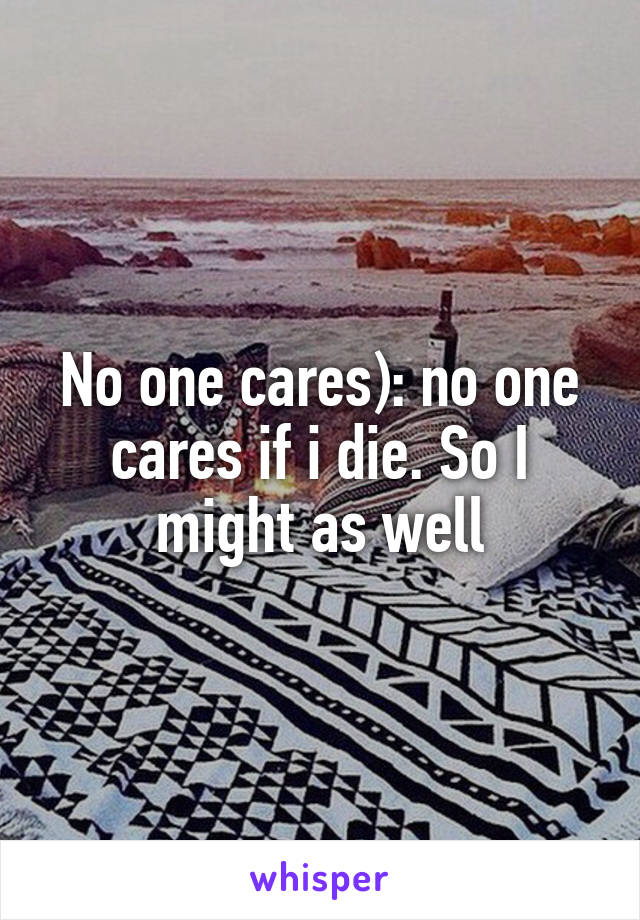 No one cares): no one cares if i die. So I might as well
