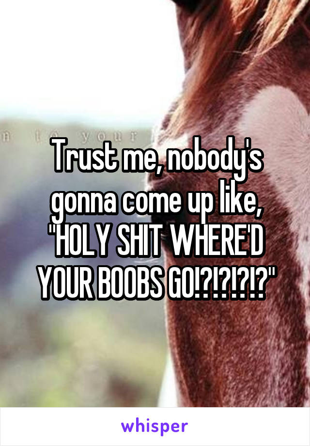 Trust me, nobody's gonna come up like, "HOLY SHIT WHERE'D YOUR BOOBS GO!?!?!?!?"