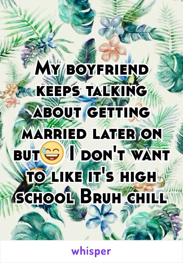 My boyfriend keeps talking about getting married later on but😅 I don't want to like it's high school Bruh chill